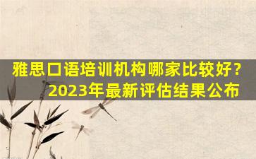 雅思口语培训机构哪家比较好？ 2023年最新评估结果公布